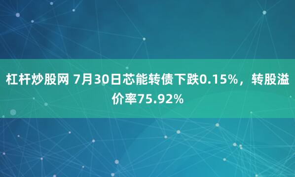 杠杆炒股网 7月30日芯能转债下跌0.15%，转股溢价率75.92%