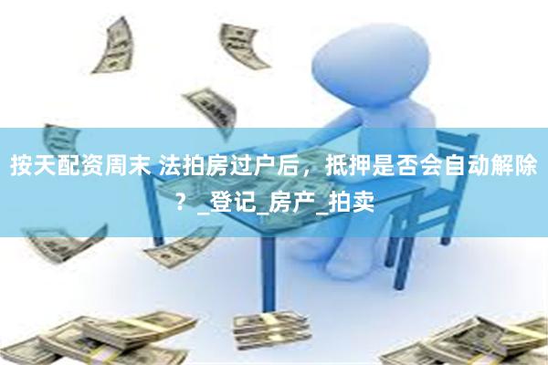 按天配资周末 法拍房过户后，抵押是否会自动解除？_登记_房产_拍卖