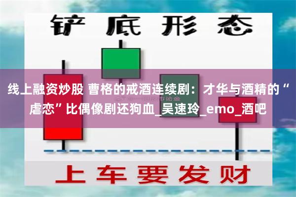 线上融资炒股 曹格的戒酒连续剧：才华与酒精的“虐恋”比偶像剧还狗血_吴速玲_emo_酒吧