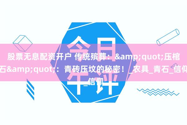 股票无息配资开户 传统殡葬：&quot;压棺石&quot;：青砖压坟的秘密！_农具_青石_信仰