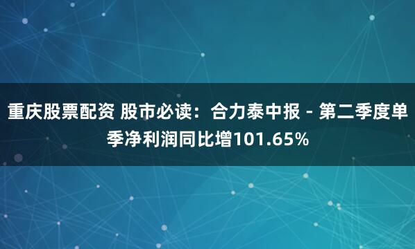 重庆股票配资 股市必读：合力泰中报 - 第二季度单季净利润同比增101.65%