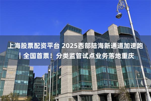 上海股票配资平台 2025西部陆海新通道加速跑｜全国首票！分类监管试点业务落地重庆