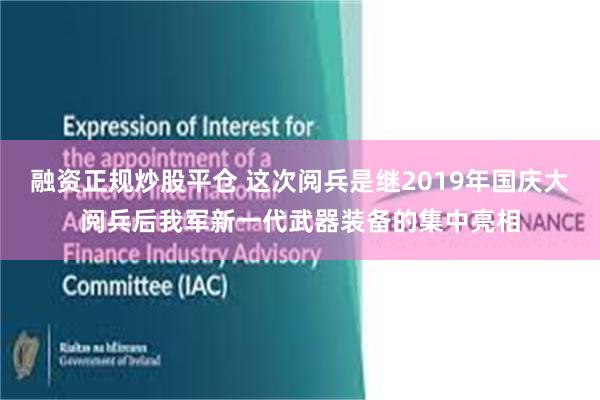 融资正规炒股平仓 这次阅兵是继2019年国庆大阅兵后我军新一代武器装备的集中亮相