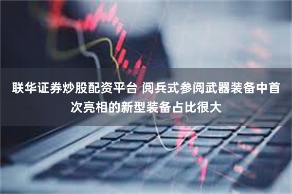 联华证券炒股配资平台 阅兵式参阅武器装备中首次亮相的新型装备占比很大