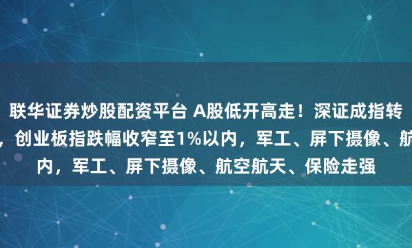联华证券炒股配资平台 A股低开高走！深证成指转涨，沪指涨0.35%，创业板指跌幅收窄至1%以内，军工、屏下摄像、航空航天、保险走强