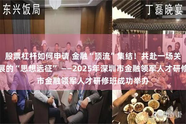 股票杠杆如何申请 金融“顶流”集结！共赴一场关乎高质量发展的“思想远征” ——2025年深圳市金融领军人才研修班成功举办