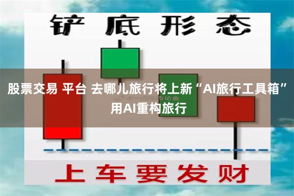 股票交易 平台 去哪儿旅行将上新“AI旅行工具箱” 用AI重构旅行
