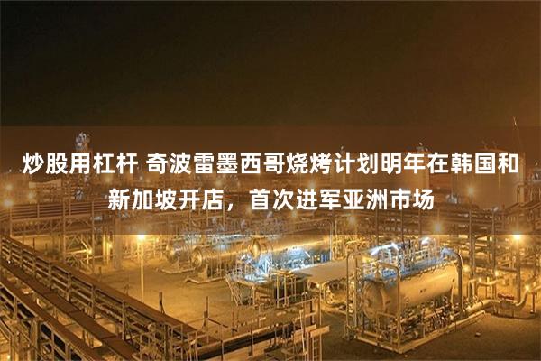 炒股用杠杆 奇波雷墨西哥烧烤计划明年在韩国和新加坡开店，首次进军亚洲市场