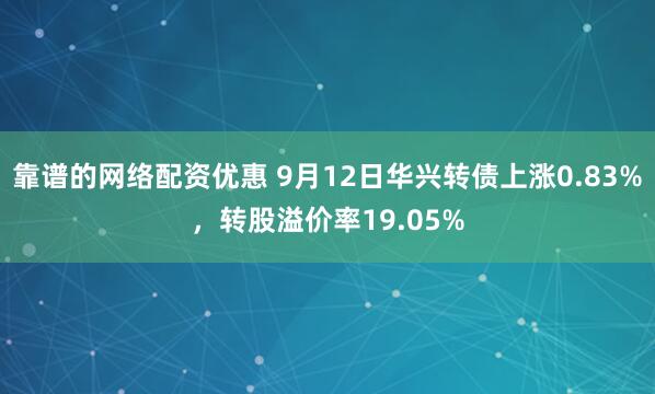 靠谱的网络配资优惠 9月12日华兴转债上涨0.83%，转股溢价率19.05%