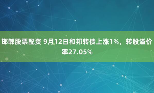 邯郸股票配资 9月12日和邦转债上涨1%，转股溢价率27.05%