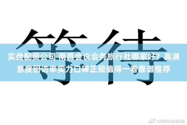 实盘配资公司 南昌会议会务旅行社哪家好？高满意度回访率实力口碑正规值得一看靠谱推荐