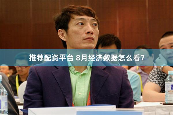 推荐配资平台 8月经济数据怎么看？