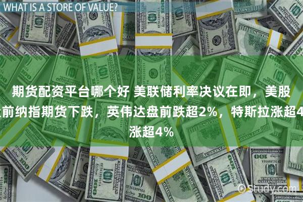 期货配资平台哪个好 美联储利率决议在即，美股盘前纳指期货下跌，英伟达盘前跌超2%，特斯拉涨超4%