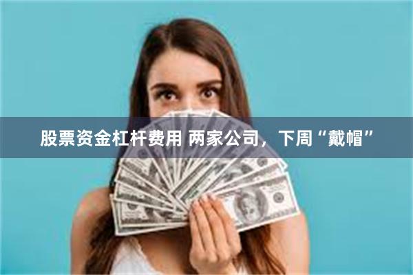 股票资金杠杆费用 两家公司,下周“戴帽”