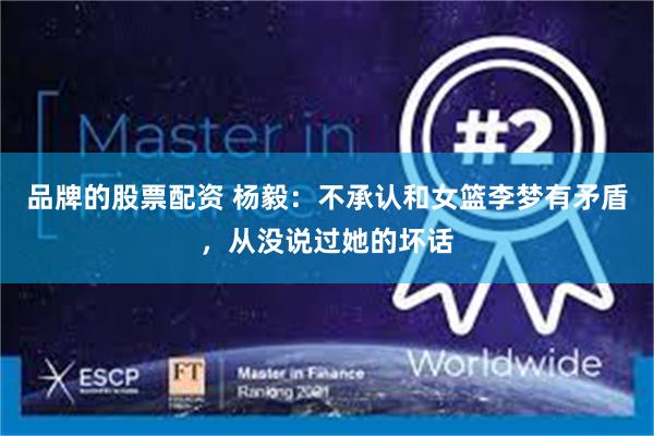 品牌的股票配资 杨毅:不承认和女篮李梦有矛盾,从没说过她的坏话