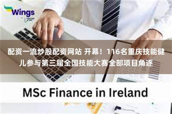 配资一流炒股配资网站 开幕!116名重庆技能健儿参与第三届全国技能大赛全部项目角逐