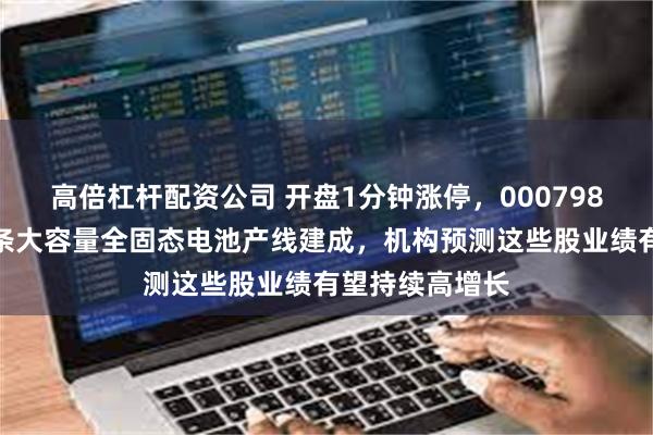 高倍杠杆配资公司 开盘1分钟涨停,000798提示风险!首条大容量全固态电池产线建成,机构预测这些股业绩有望持续高增长