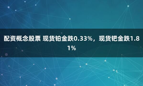 配资概念股票 现货铂金跌0.33%，现货钯金跌1.81%