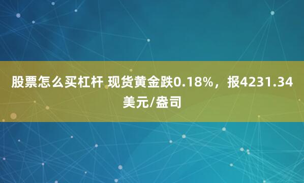 股票怎么买杠杆 现货黄金跌0.18%，报4231.34美元/盎司