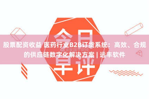股票配资收益 医药行业B2B订货系统:高效、合规的供应链数字化解决方案 | 远丰软件