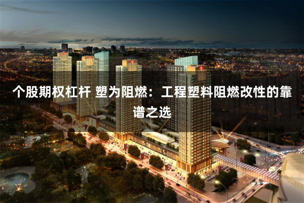 个股期权杠杆 塑为阻燃:工程塑料阻燃改性的靠谱之选