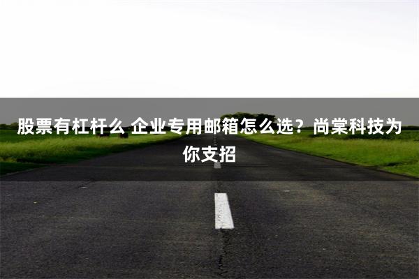 股票有杠杆么 企业专用邮箱怎么选?尚棠科技为你支招