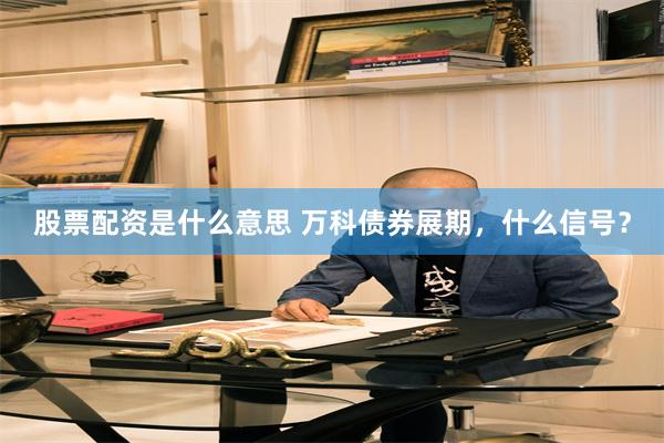 股票配资是什么意思 万科债券展期，什么信号？