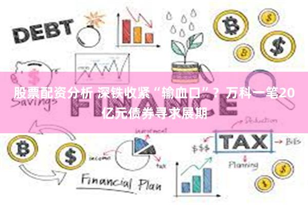 股票配资分析 深铁收紧“输血口”？万科一笔20亿元债券寻求展期