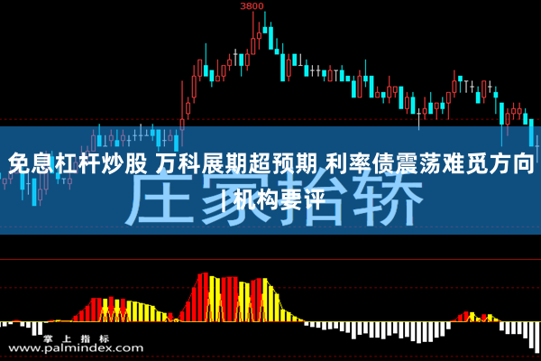 免息杠杆炒股 万科展期超预期 利率债震荡难觅方向 | 机构要评