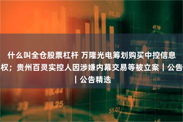 什么叫全仓股票杠杆 万隆光电筹划购买中控信息控制权;贵州百灵实控人因涉嫌内幕交易等被立案|公告精选