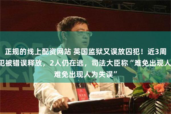 正规的线上配资网站 英国监狱又误放囚犯!近3周12名囚犯被错误释放,2人仍在逃,司法大臣称“难免出现人为失误”