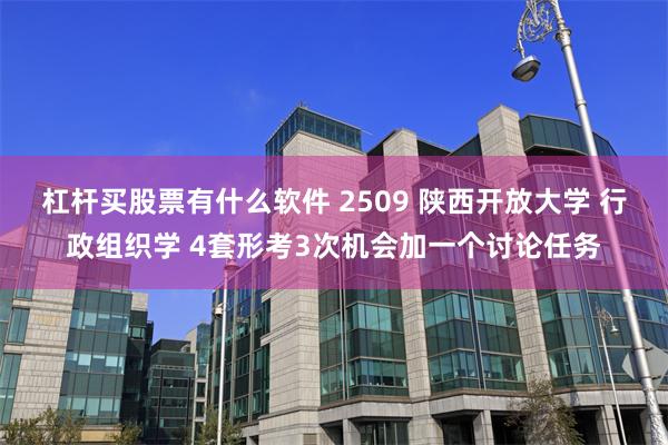 杠杆买股票有什么软件 2509 陕西开放大学 行政组织学 4套形考3次机会加一个讨论任务