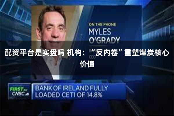 配资平台是实盘吗 机构:“反内卷”重塑煤炭核心价值