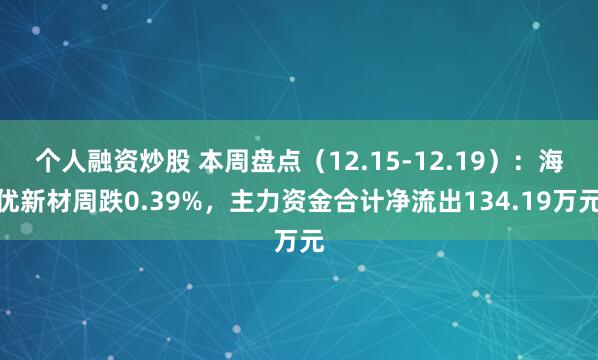 个人融资炒股 本周盘点（12.15-12.19）：海优新材周跌0.39%，主力资金合计净流出134.19万元