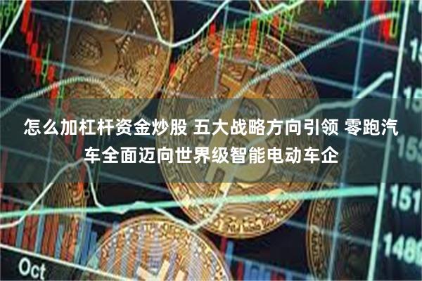 怎么加杠杆资金炒股 五大战略方向引领 零跑汽车全面迈向世界级智能电动车企