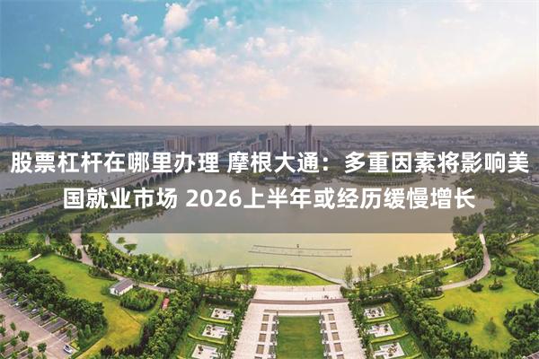 股票杠杆在哪里办理 摩根大通:多重因素将影响美国就业市场 2026上半年或经历缓慢增长
