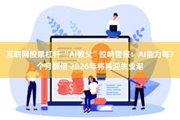 互联网股票杠杆 “AI教父”拉响警报：AI能力每7个月翻倍 2026年将再迎失业潮